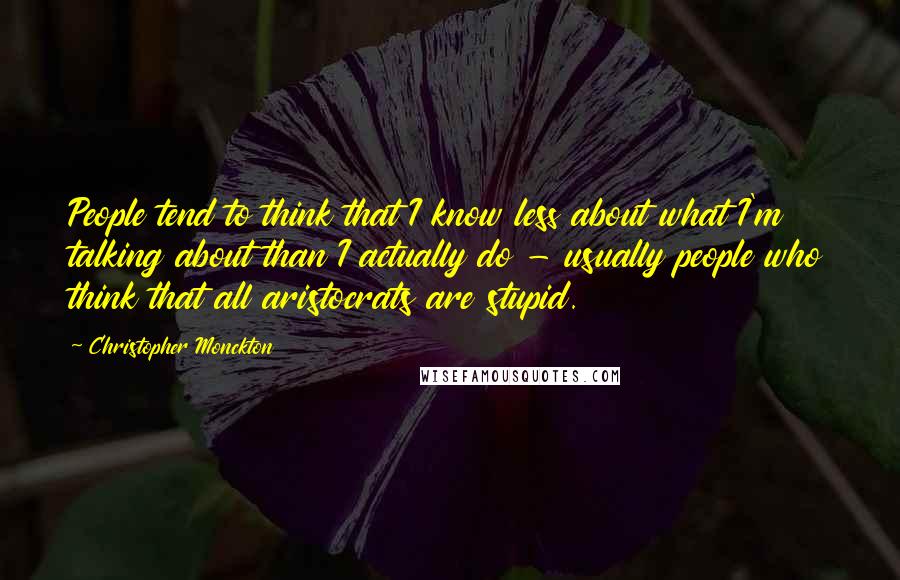 Christopher Monckton quotes: People tend to think that I know less about what I'm talking about than I actually do - usually people who think that all aristocrats are stupid.