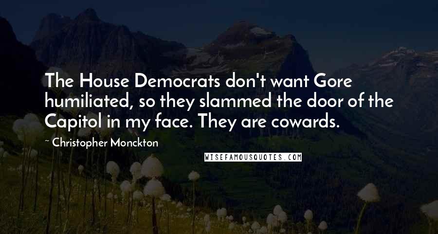 Christopher Monckton quotes: The House Democrats don't want Gore humiliated, so they slammed the door of the Capitol in my face. They are cowards.