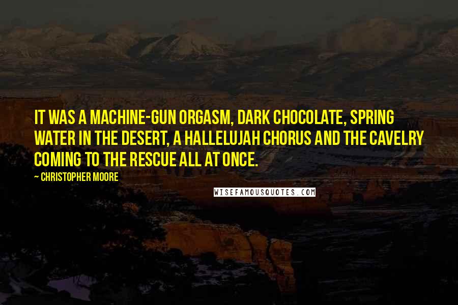 Christopher Moore quotes: It was a machine-gun orgasm, dark chocolate, spring water in the desert, a hallelujah chorus and the cavelry coming to the rescue all at once.