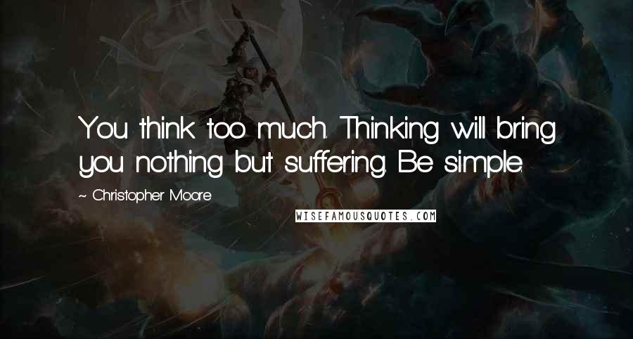 Christopher Moore quotes: You think too much. Thinking will bring you nothing but suffering. Be simple.