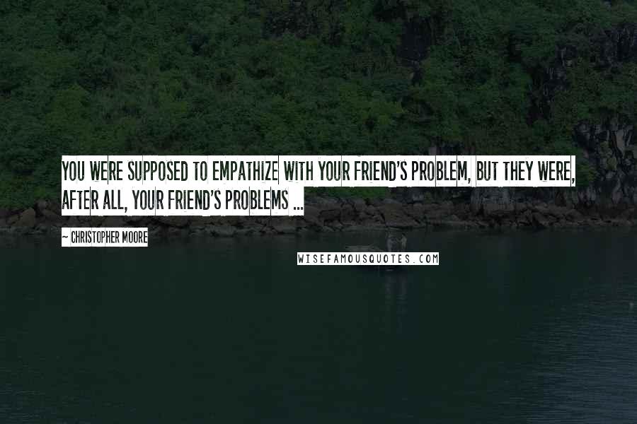 Christopher Moore quotes: You were supposed to empathize with your friend's problem, but they were, after all, your friend's problems ...
