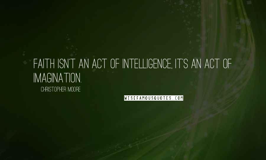 Christopher Moore quotes: Faith isn't an act of intelligence, it's an act of imagination.