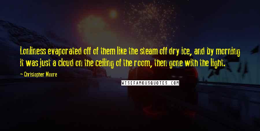 Christopher Moore quotes: Lonliness evaporated off of them like the steam off dry ice, and by morning it was just a cloud on the ceiling of the room, then gone with the light.