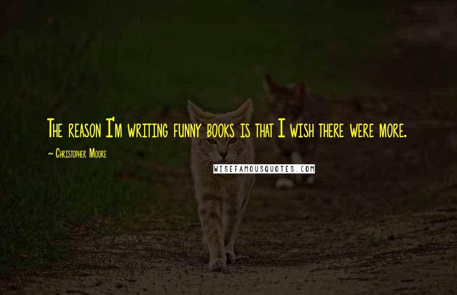 Christopher Moore quotes: The reason I'm writing funny books is that I wish there were more.