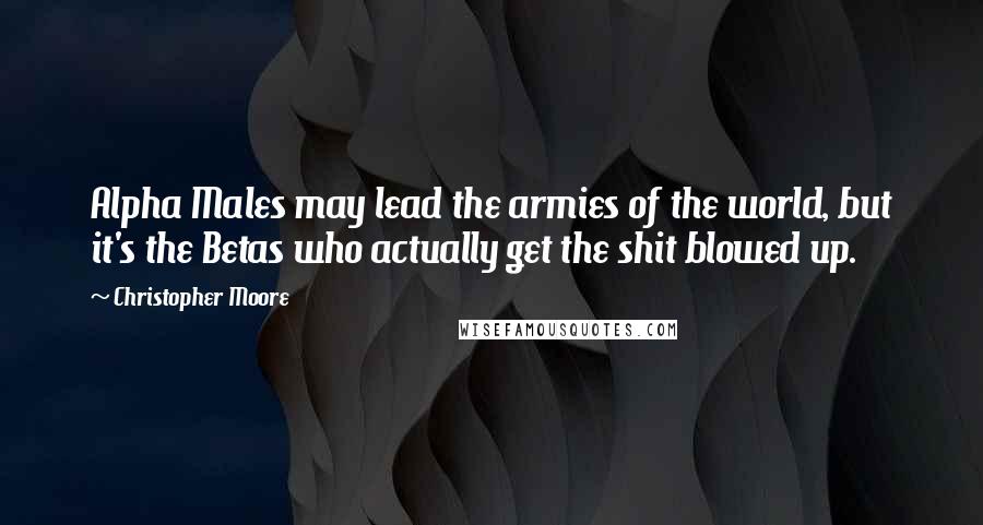 Christopher Moore quotes: Alpha Males may lead the armies of the world, but it's the Betas who actually get the shit blowed up.
