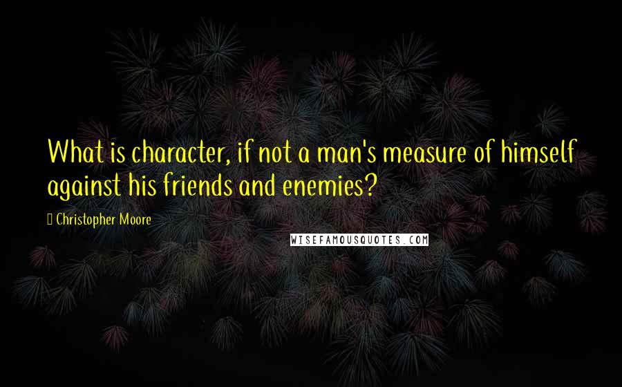 Christopher Moore quotes: What is character, if not a man's measure of himself against his friends and enemies?