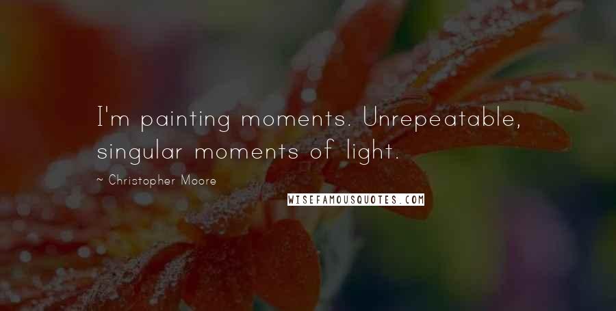 Christopher Moore quotes: I'm painting moments. Unrepeatable, singular moments of light.