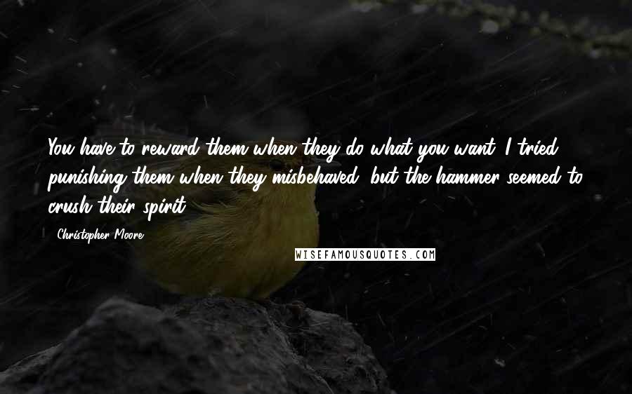 Christopher Moore quotes: You have to reward them when they do what you want. I tried punishing them when they misbehaved, but the hammer seemed to crush their spirit.