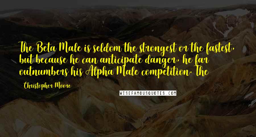 Christopher Moore quotes: The Beta Male is seldom the strongest or the fastest, but because he can anticipate danger, he far outnumbers his Alpha Male competition. The