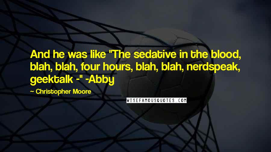 Christopher Moore quotes: And he was like "The sedative in the blood, blah, blah, four hours, blah, blah, nerdspeak, geektalk -" -Abby