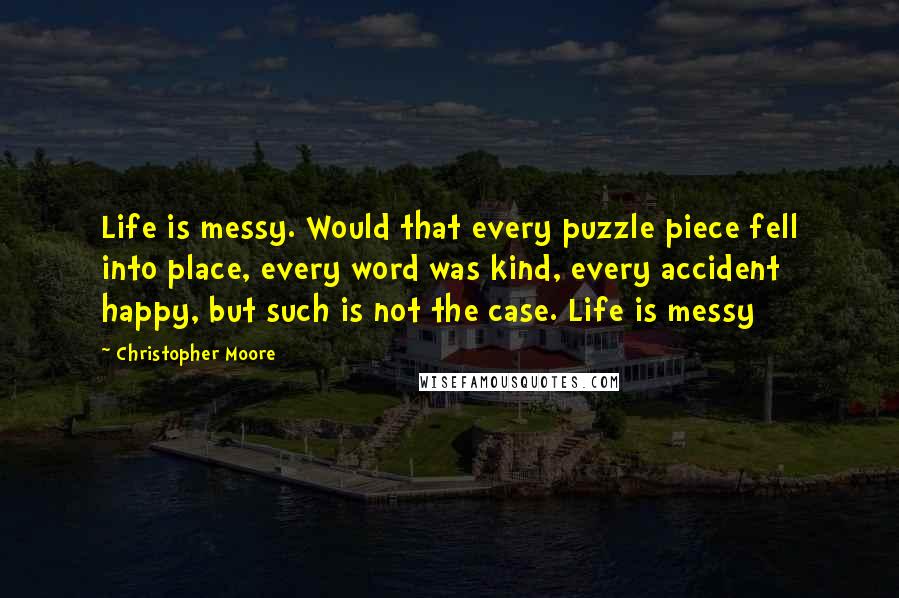 Christopher Moore quotes: Life is messy. Would that every puzzle piece fell into place, every word was kind, every accident happy, but such is not the case. Life is messy