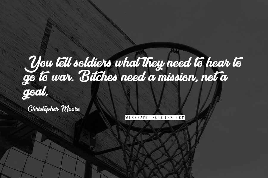 Christopher Moore quotes: You tell soldiers what they need to hear to go to war. Bitches need a mission, not a goal.