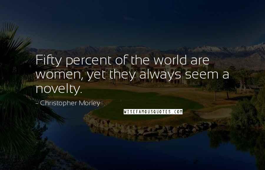 Christopher Morley quotes: Fifty percent of the world are women, yet they always seem a novelty.