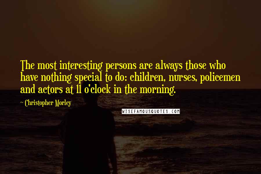 Christopher Morley quotes: The most interesting persons are always those who have nothing special to do: children, nurses, policemen and actors at 11 o'clock in the morning.