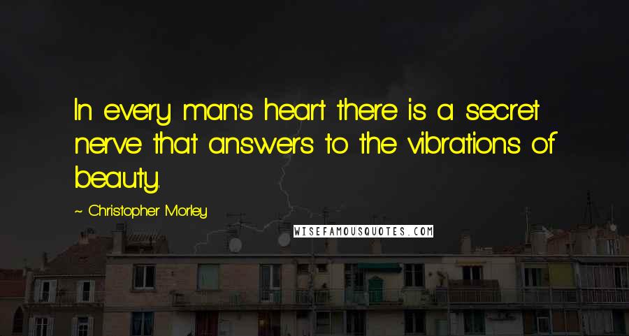 Christopher Morley quotes: In every man's heart there is a secret nerve that answers to the vibrations of beauty.