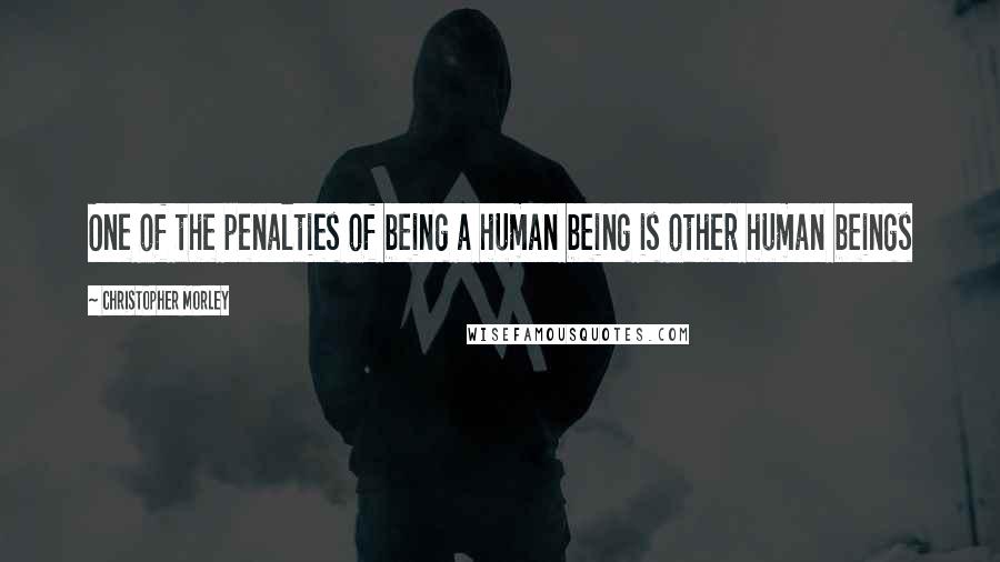 Christopher Morley quotes: One of the penalties of being a human being is other human beings