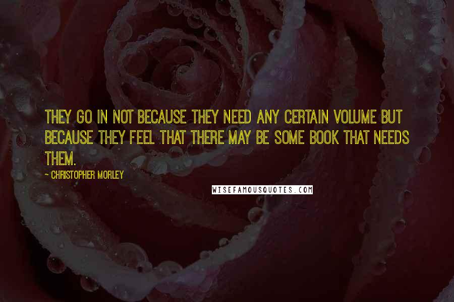 Christopher Morley quotes: They go in not because they need any certain volume but because they feel that there may be some book that needs them.