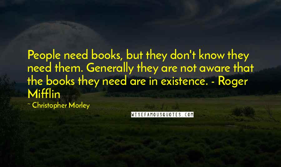 Christopher Morley quotes: People need books, but they don't know they need them. Generally they are not aware that the books they need are in existence. - Roger Mifflin