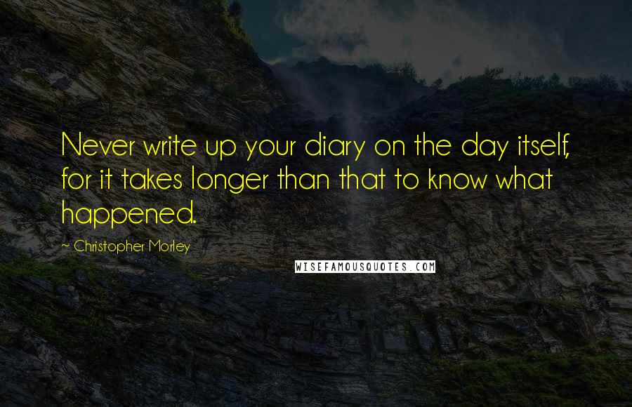 Christopher Morley quotes: Never write up your diary on the day itself, for it takes longer than that to know what happened.