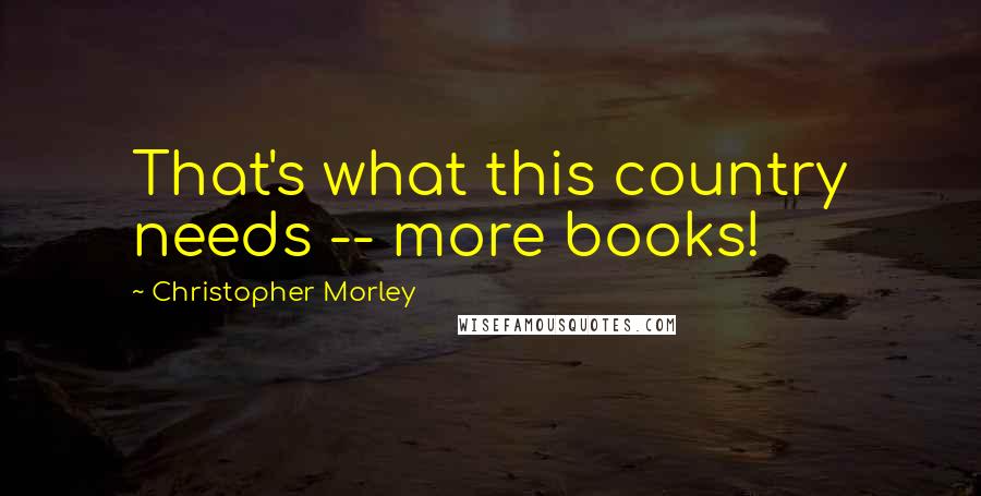 Christopher Morley quotes: That's what this country needs -- more books!