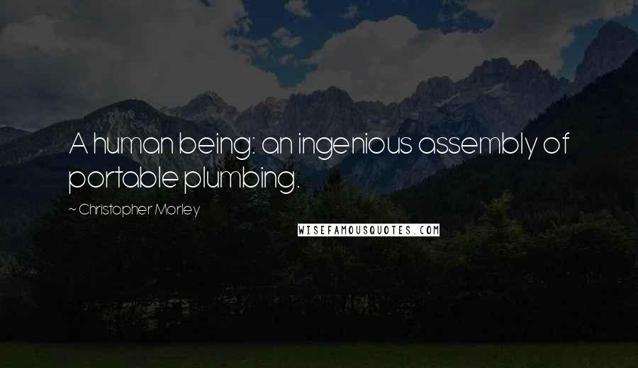 Christopher Morley quotes: A human being: an ingenious assembly of portable plumbing.
