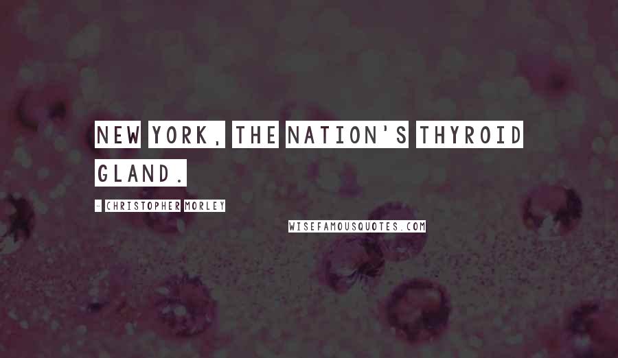 Christopher Morley quotes: New York, the nation's thyroid gland.