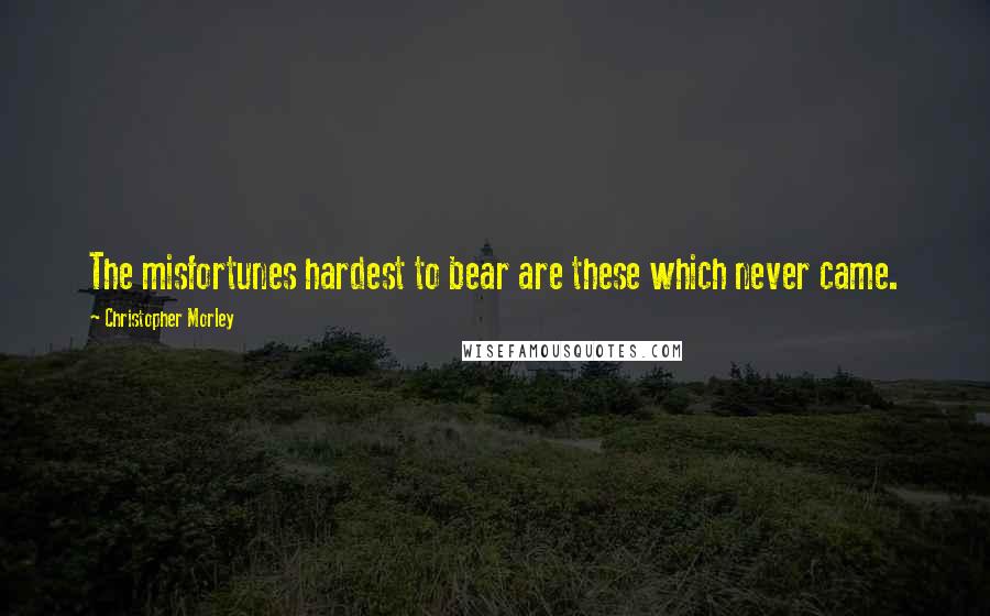 Christopher Morley quotes: The misfortunes hardest to bear are these which never came.
