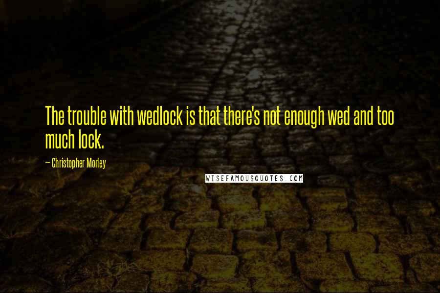Christopher Morley quotes: The trouble with wedlock is that there's not enough wed and too much lock.
