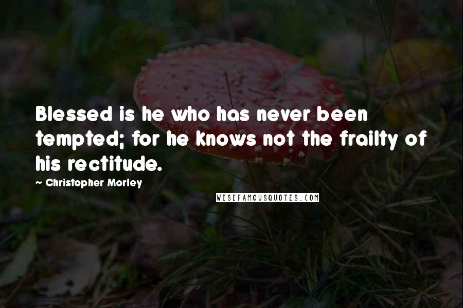 Christopher Morley quotes: Blessed is he who has never been tempted; for he knows not the frailty of his rectitude.