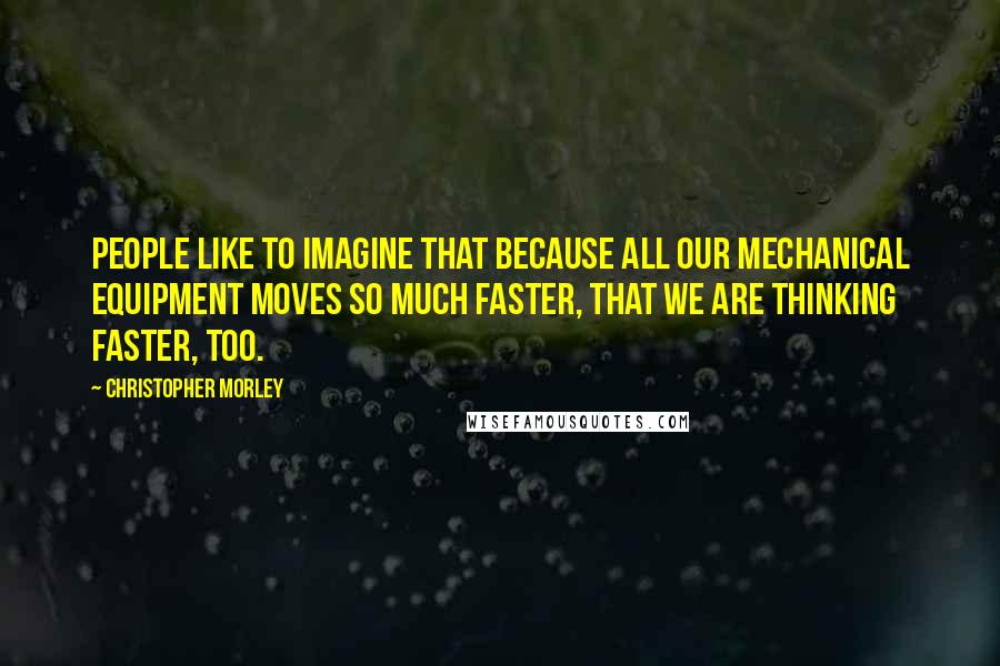 Christopher Morley quotes: People like to imagine that because all our mechanical equipment moves so much faster, that we are thinking faster, too.