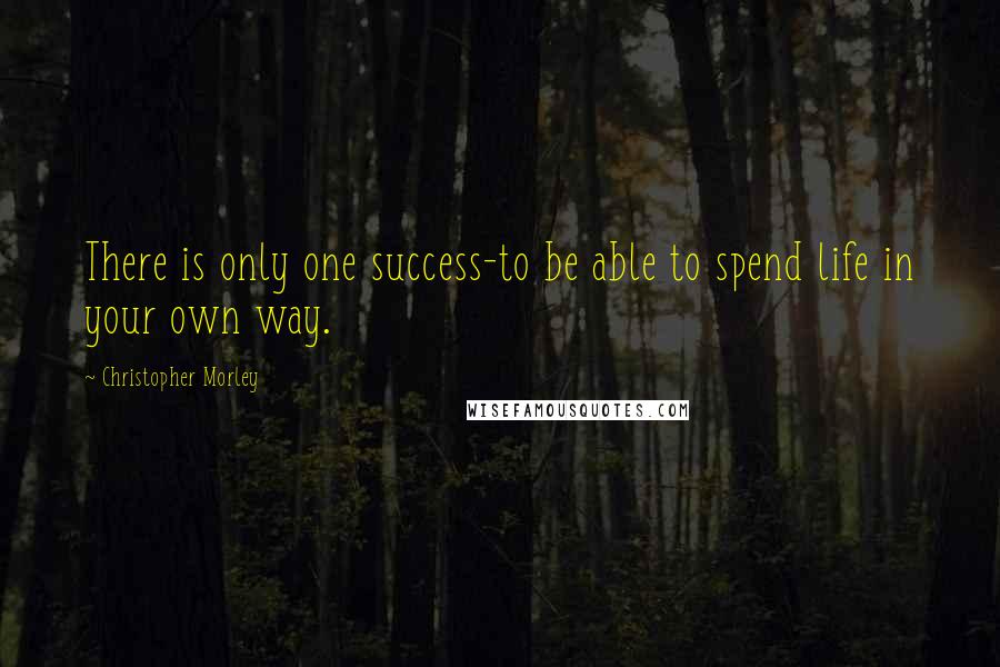 Christopher Morley quotes: There is only one success-to be able to spend life in your own way.