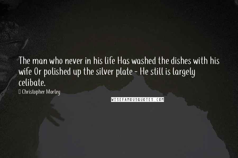 Christopher Morley quotes: The man who never in his life Has washed the dishes with his wife Or polished up the silver plate - He still is largely celibate.