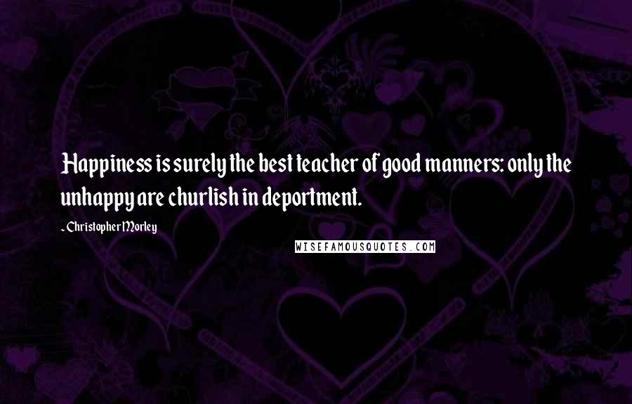 Christopher Morley quotes: Happiness is surely the best teacher of good manners: only the unhappy are churlish in deportment.
