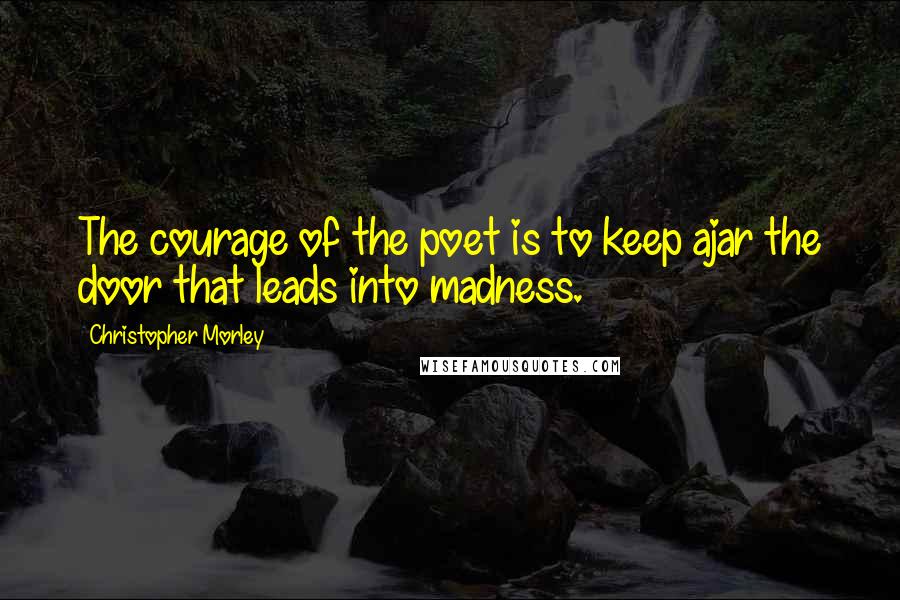 Christopher Morley quotes: The courage of the poet is to keep ajar the door that leads into madness.