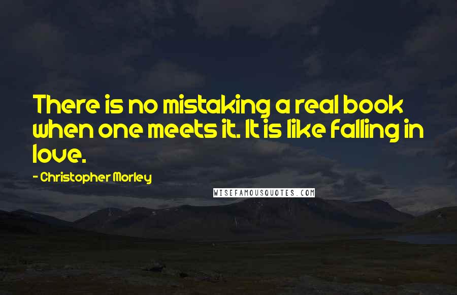 Christopher Morley quotes: There is no mistaking a real book when one meets it. It is like falling in love.