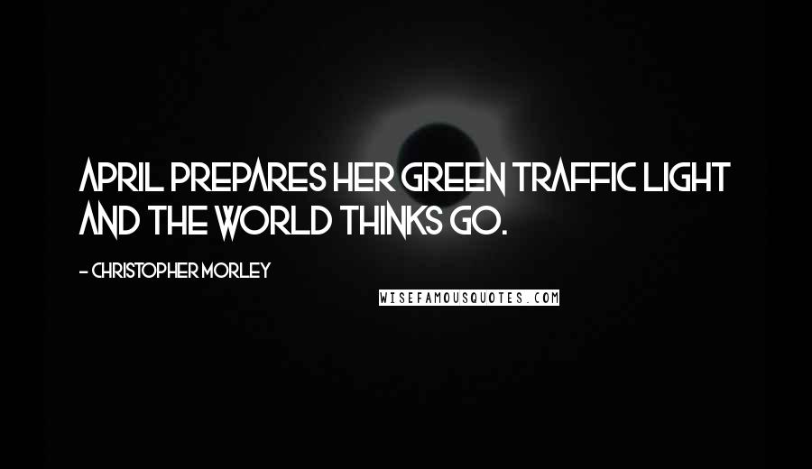 Christopher Morley quotes: April prepares her green traffic light and the world thinks Go.