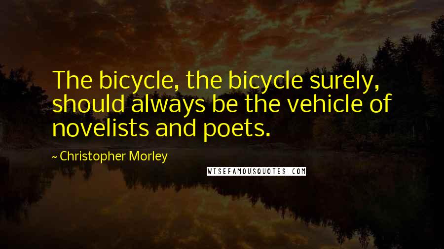Christopher Morley quotes: The bicycle, the bicycle surely, should always be the vehicle of novelists and poets.