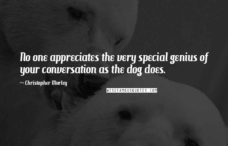 Christopher Morley quotes: No one appreciates the very special genius of your conversation as the dog does.