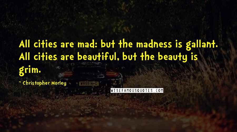 Christopher Morley quotes: All cities are mad: but the madness is gallant. All cities are beautiful, but the beauty is grim.