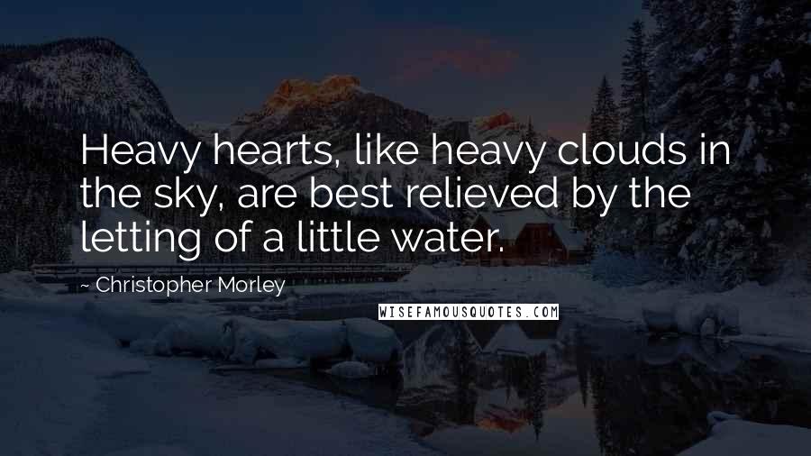 Christopher Morley quotes: Heavy hearts, like heavy clouds in the sky, are best relieved by the letting of a little water.