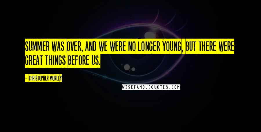 Christopher Morley quotes: Summer was over, and we were no longer young, but there were great things before us.