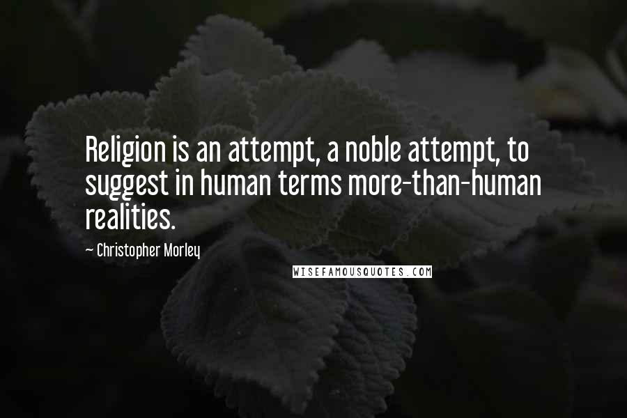 Christopher Morley quotes: Religion is an attempt, a noble attempt, to suggest in human terms more-than-human realities.
