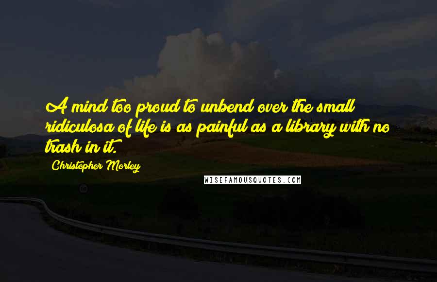 Christopher Morley quotes: A mind too proud to unbend over the small ridiculosa of life is as painful as a library with no trash in it.
