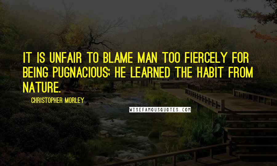 Christopher Morley quotes: It is unfair to blame man too fiercely for being pugnacious; he learned the habit from Nature.