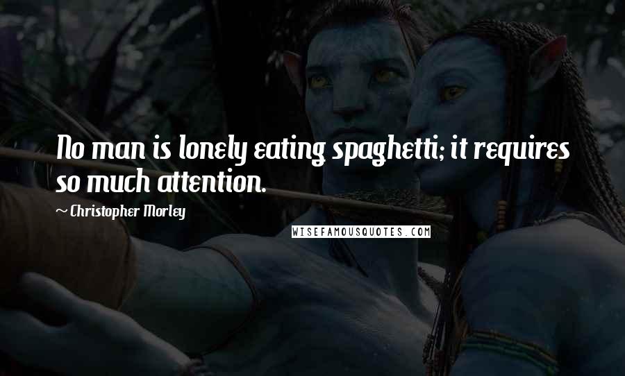 Christopher Morley quotes: No man is lonely eating spaghetti; it requires so much attention.