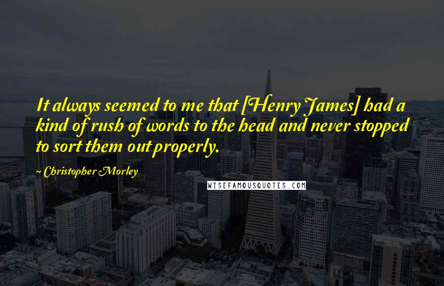 Christopher Morley quotes: It always seemed to me that [Henry James] had a kind of rush of words to the head and never stopped to sort them out properly.