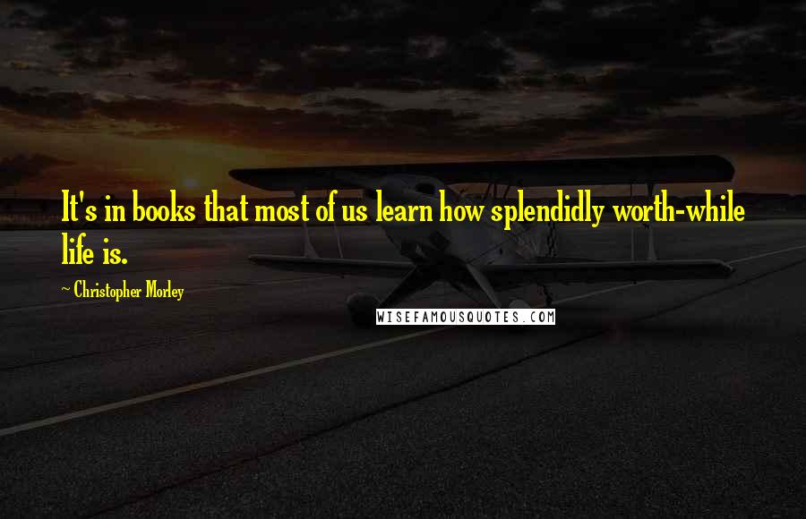 Christopher Morley quotes: It's in books that most of us learn how splendidly worth-while life is.