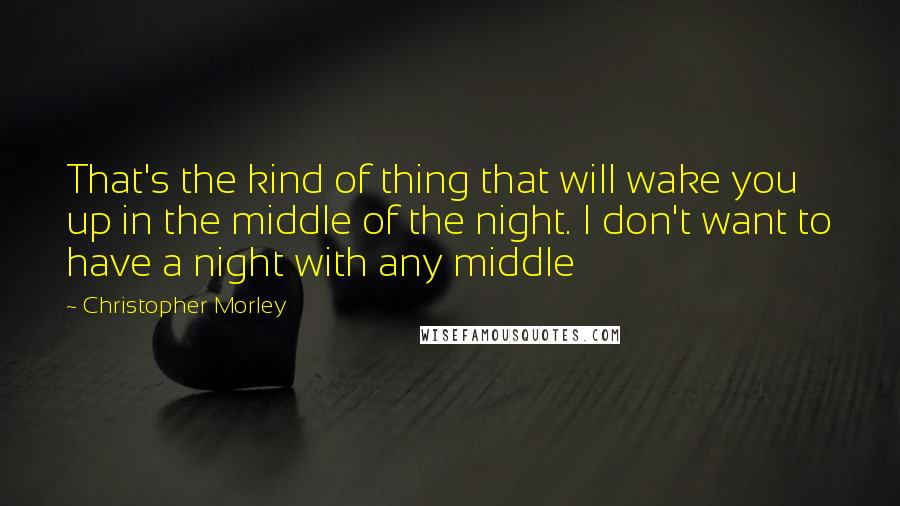 Christopher Morley quotes: That's the kind of thing that will wake you up in the middle of the night. I don't want to have a night with any middle