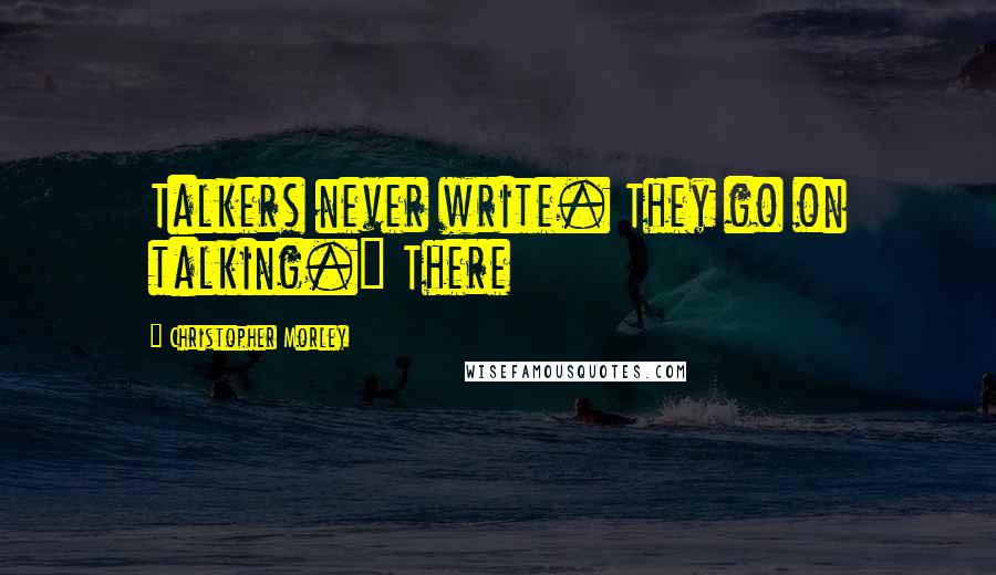 Christopher Morley quotes: Talkers never write. They go on talking." There