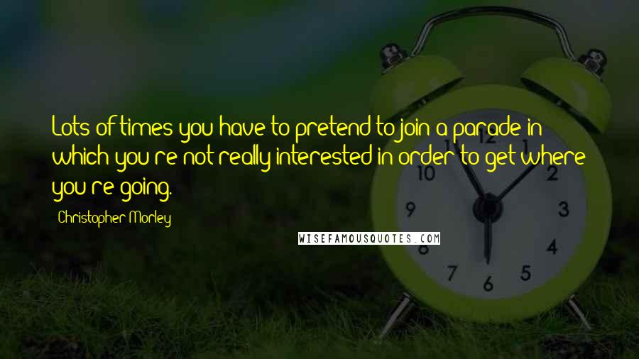 Christopher Morley quotes: Lots of times you have to pretend to join a parade in which you're not really interested in order to get where you're going.